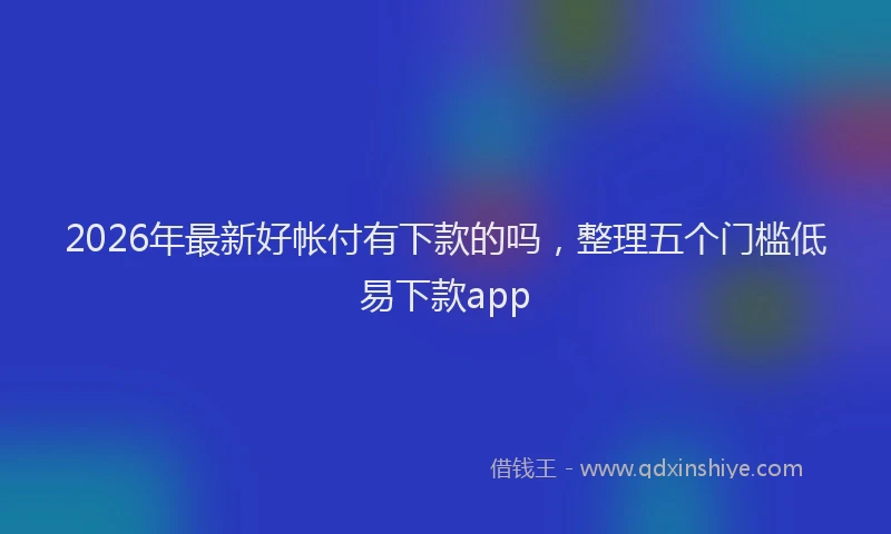 2026年最新好帐付有下款的吗，整理五个门槛低易下款app