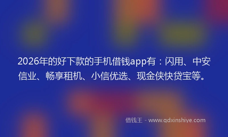 2026年的好下款的手机借钱app有：闪用、中安信业、畅享租机、小信优选、现金侠快贷宝等。