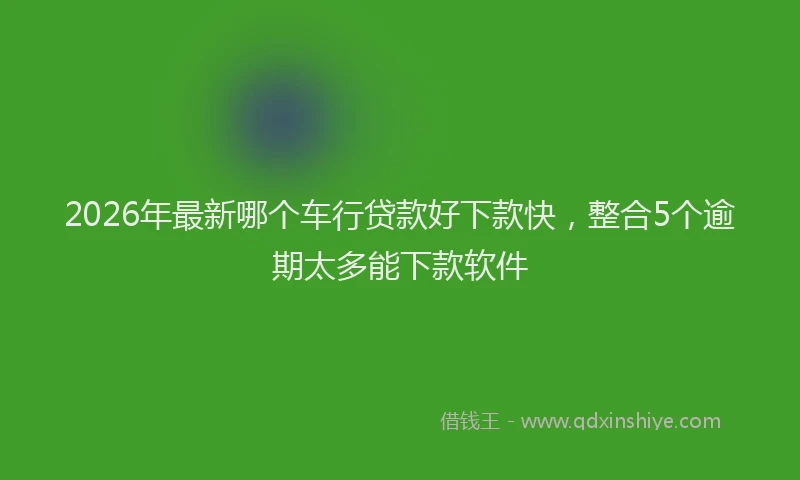 2026年最新哪个车行贷款好下款快,整合5个逾期太多能下款软件