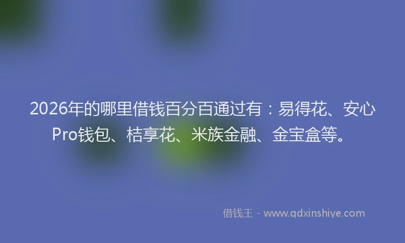 2026年的哪里借钱百分百通过有:易得花、安心Pro钱包、桔享花、米族金融、金宝盒等。