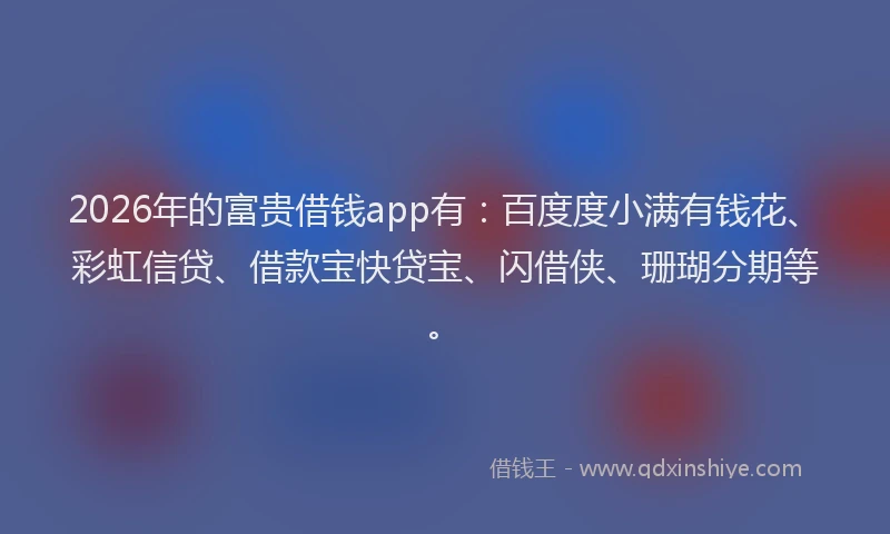 2026年的富贵借钱app有：百度度小满有钱花、彩虹信贷、借款宝快贷宝、闪借侠、珊瑚分期等。