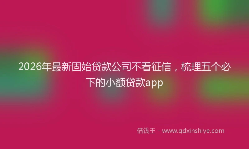 2026年最新固始贷款公司不看征信,梳理五个必下的小额贷款app