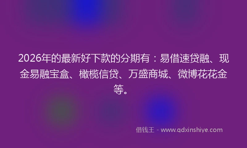 2026年的最新好下款的分期有：易借速贷融、现金易融宝盒、橄榄信贷、万盛商城、微博花花金等。
