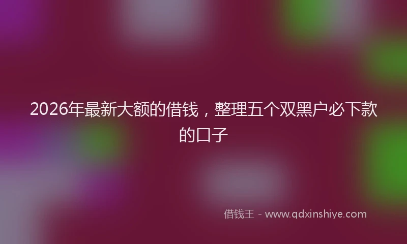 2026年最新大额的借钱，整理五个双黑户必下款的口子