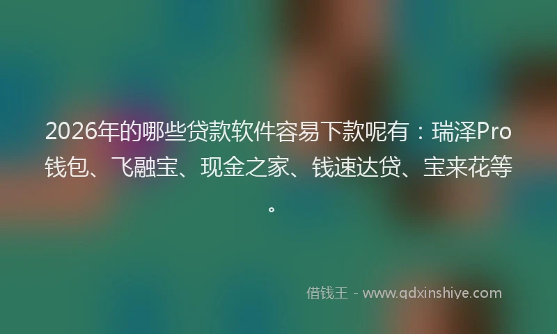2026年的哪些贷款软件容易下款呢有:瑞泽Pro钱包、飞融宝、现金之家、钱速达贷、宝来花等。