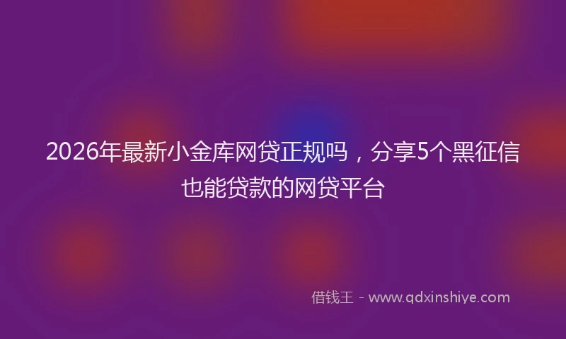 2026年最新小金库网贷正规吗，分享5个黑征信也能贷款的网贷平台
