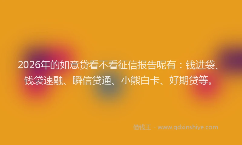 2026年的如意贷看不看征信报告呢有：钱进袋、钱袋速融、瞬信贷通、小熊白卡、好期贷等。
