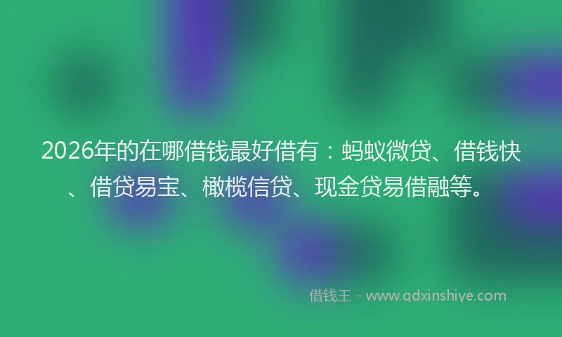 2026年的在哪借钱最好借有:蚂蚁微贷、借钱快、借贷易宝、橄榄信贷、现金贷易借融等。