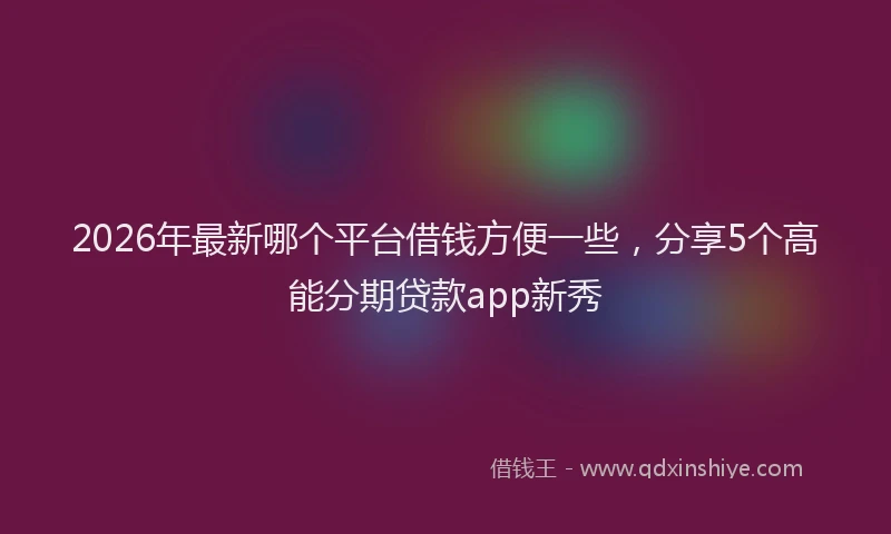 2026年最新哪个平台借钱方便一些,分享5个高能分期贷款app新秀