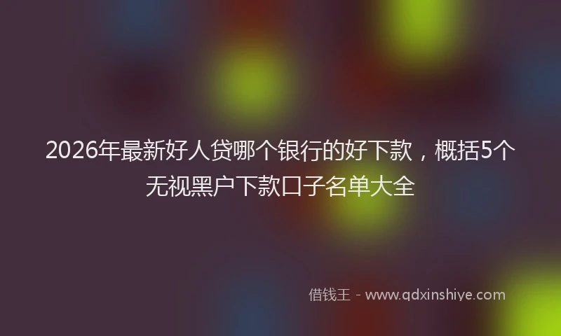 2026年最新好人贷哪个银行的好下款，概括5个无视黑户下款口子名单大全