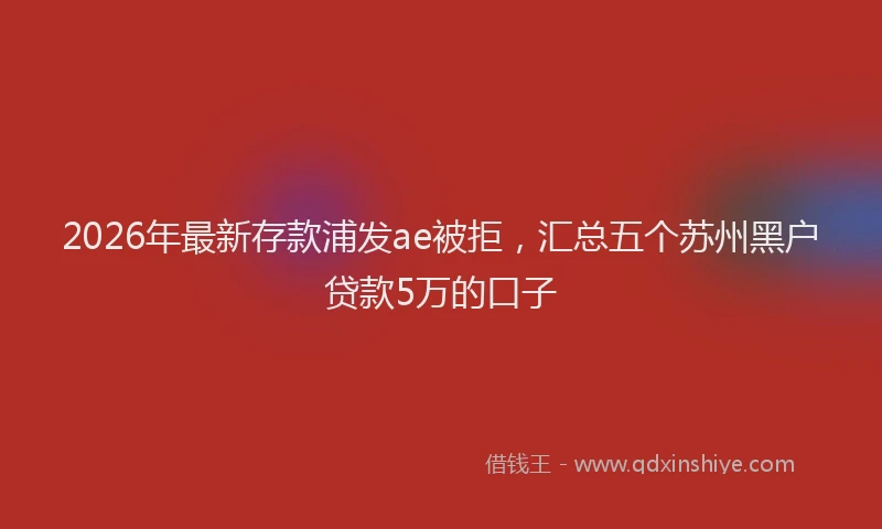 2026年最新存款浦发ae被拒，汇总五个苏州黑户贷款5万的口子