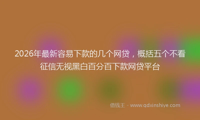 2026年最新容易下款的几个网贷，概括五个不看征信无视黑白百分百下款网贷平台