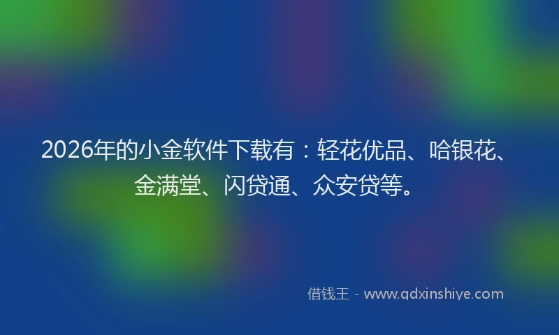 2026年的小金软件下载有：轻花优品、哈银花、金满堂、闪贷通、众安贷等。