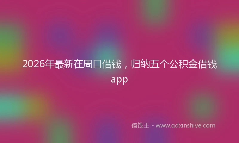 2026年最新在周口借钱，归纳五个公积金借钱app