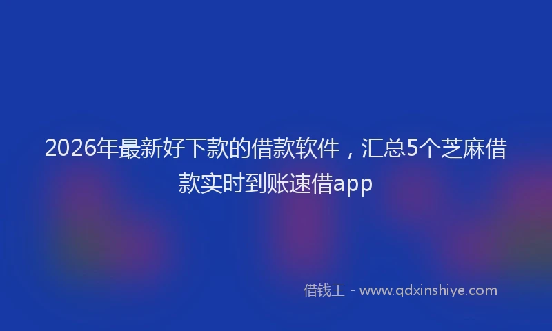 2026年最新好下款的借款软件，汇总5个芝麻借款实时到账速借app