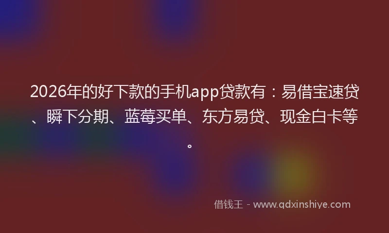 2026年的好下款的手机app贷款有：易借宝速贷、瞬下分期、蓝莓买单、东方易贷、现金白卡等。