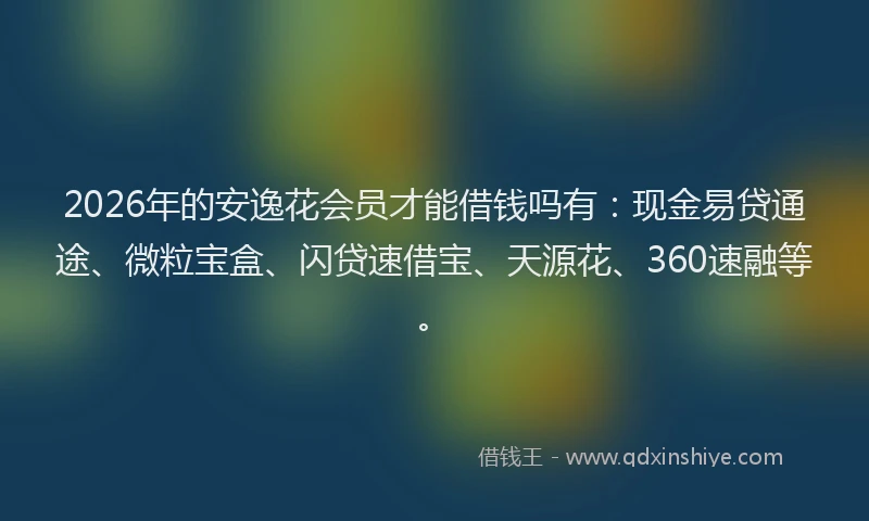 2026年的安逸花会员才能借钱吗有：现金易贷通途、微粒宝盒、闪贷速借宝、天源花、360速融等。
