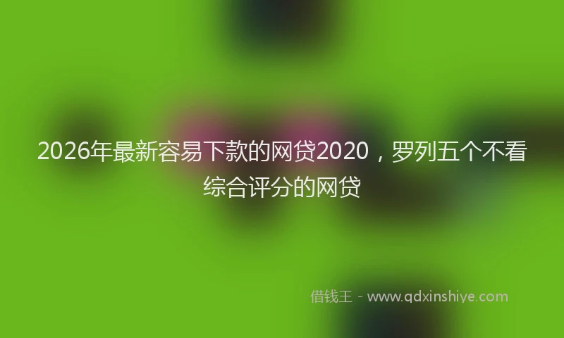 2026年最新容易下款的网贷2020，罗列五个不看综合评分的网贷