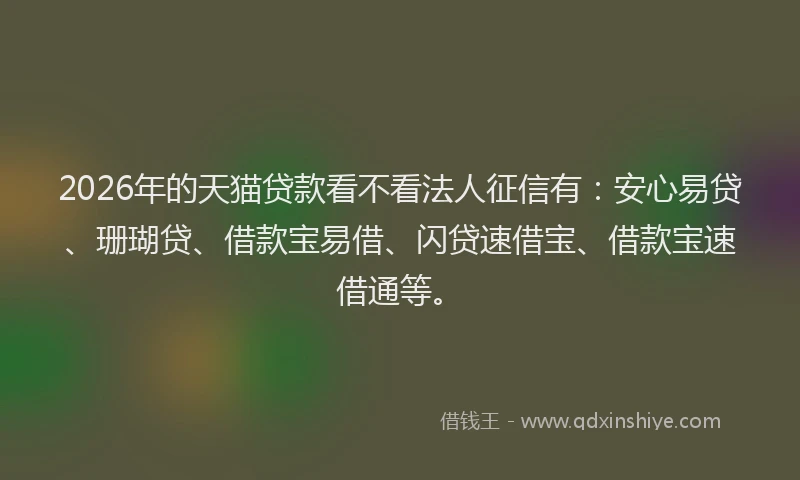 2026年的天猫贷款看不看法人征信有:安心易贷、珊瑚贷、借款宝易借、闪贷速借宝、借款宝速借通等。
