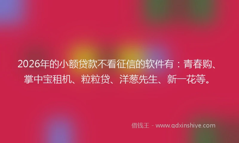 2026年的小额贷款不看征信的软件有：青春购、掌中宝租机、粒粒贷、洋葱先生、新一花等。