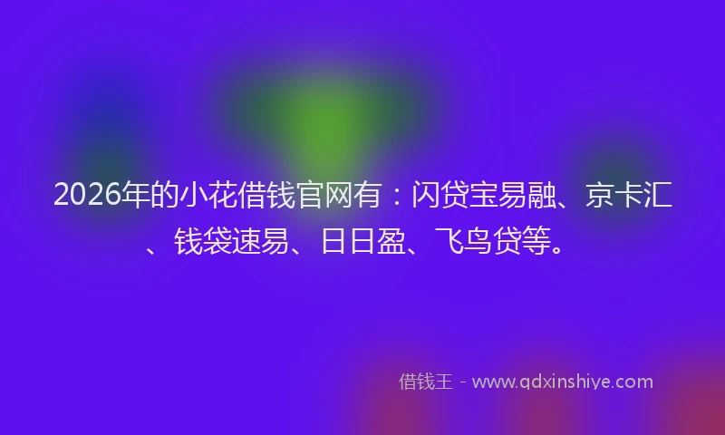 2026年的小花借钱官网有：闪贷宝易融、京卡汇、钱袋速易、日日盈、飞鸟贷等。