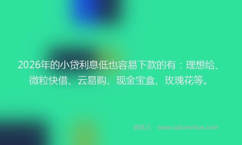 2026年的小贷利息低也容易下款的有：理想给、微粒快借、云易购、现金宝盒、玫瑰花等。