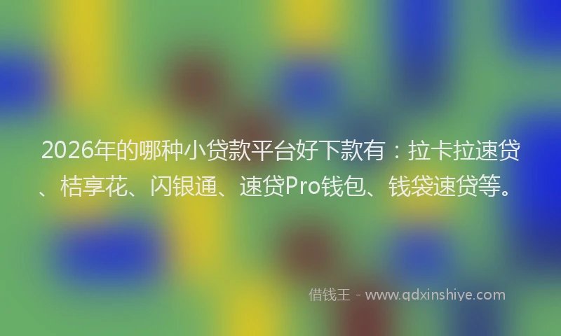 2026年的哪种小贷款平台好下款有:拉卡拉速贷、桔享花、闪银通、速贷Pro钱包、钱袋速贷等。