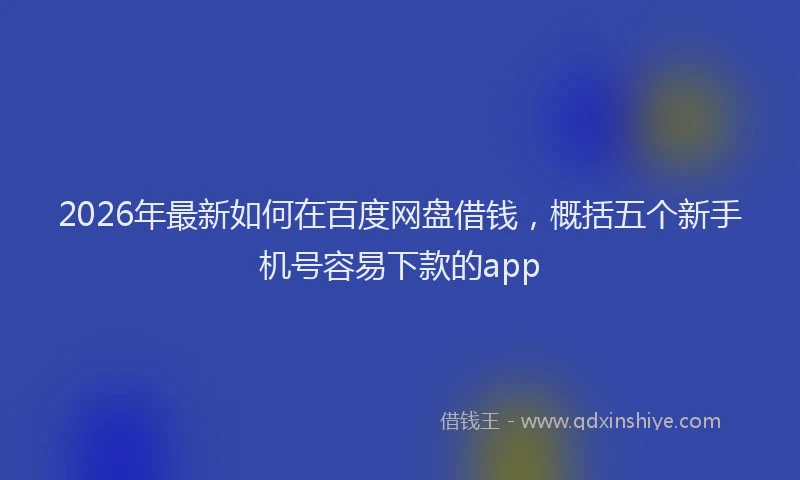 2026年最新如何在百度网盘借钱，概括五个新手机号容易下款的app