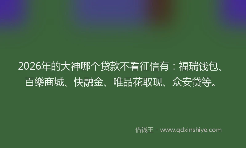2026年的大神哪个贷款不看征信有：福瑞钱包、百樂商城、快融金、唯品花取现、众安贷等。