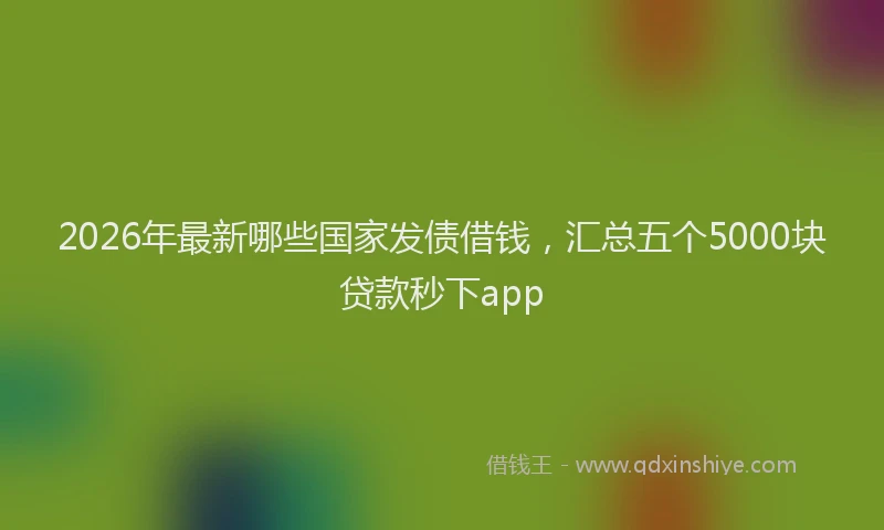 2026年最新哪些国家发债借钱,汇总五个5000块贷款秒下app