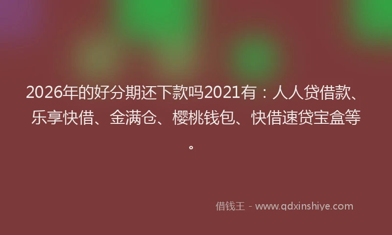 2026年的好分期还下款吗2021有：人人贷借款、乐享快借、金满仓、樱桃钱包、快借速贷宝盒等。