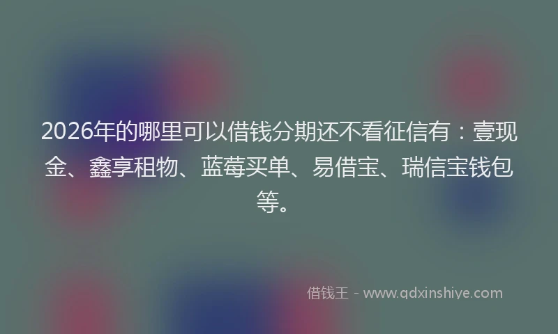 2026年的哪里可以借钱分期还不看征信有：壹现金、鑫享租物、蓝莓买单、易借宝、瑞信宝钱包等。