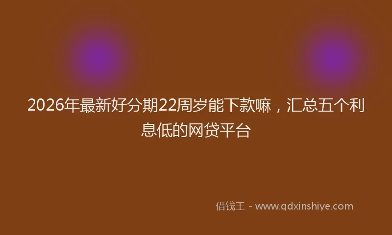 2026年最新好分期22周岁能下款嘛，汇总五个利息低的网贷平台