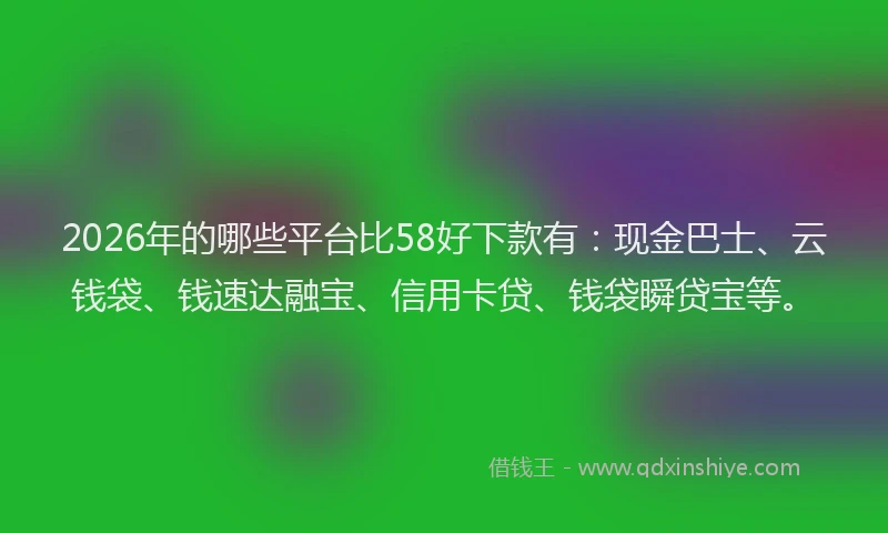 2026年的哪些平台比58好下款有：现金巴士、云钱袋、钱速达融宝、信用卡贷、钱袋瞬贷宝等。