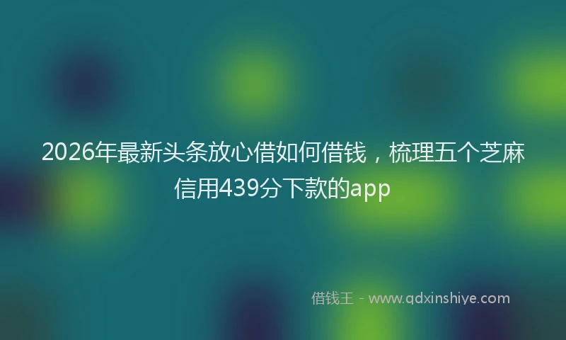 2026年最新头条放心借如何借钱，梳理五个芝麻信用439分下款的app