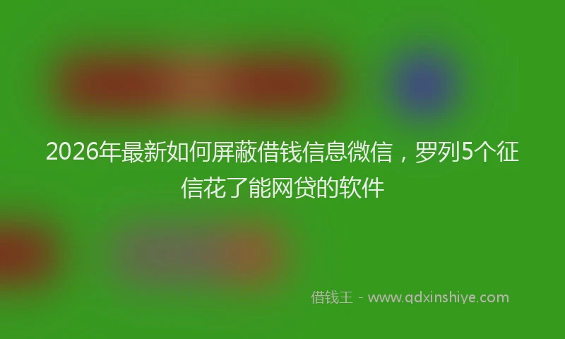 2026年最新如何屏蔽借钱信息微信，罗列5个征信花了能网贷的软件