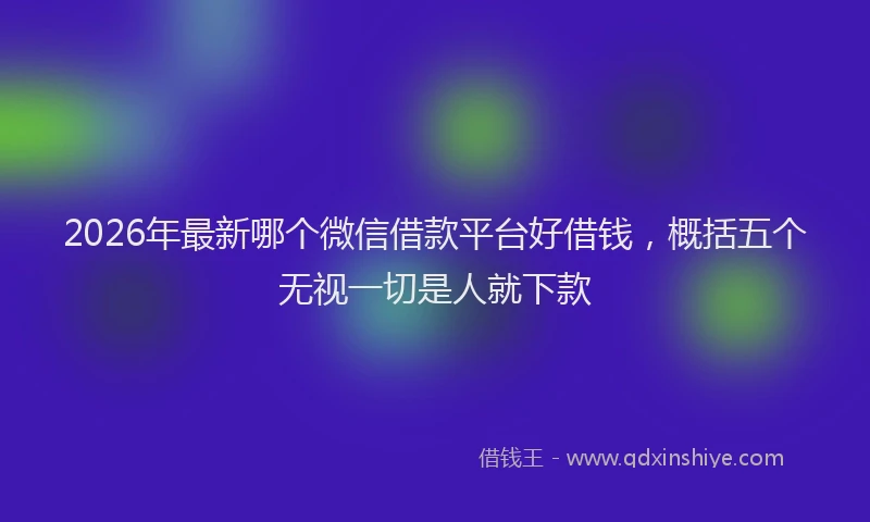 2026年最新哪个微信借款平台好借钱，概括五个无视一切是人就下款