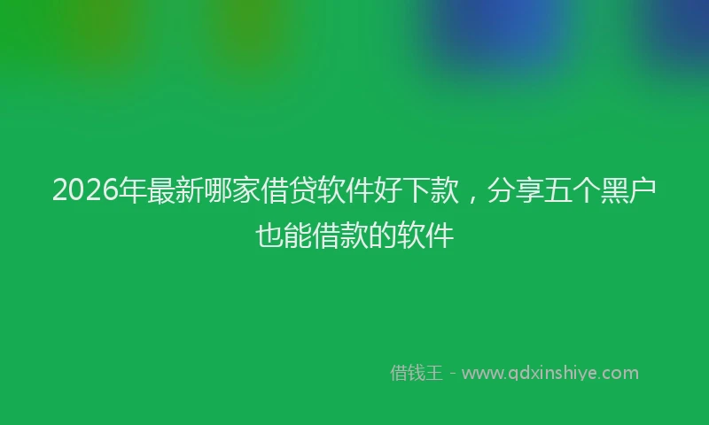 2026年最新哪家借贷软件好下款，分享五个黑户也能借款的软件