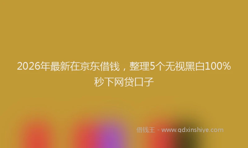 2026年最新在京东借钱，整理5个无视黑白100%秒下网贷口子