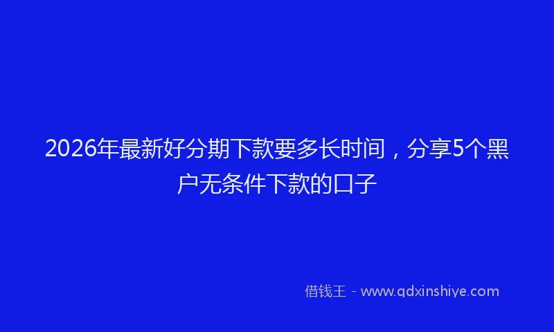 2026年最新好分期下款要多长时间，分享5个黑户无条件下款的口子