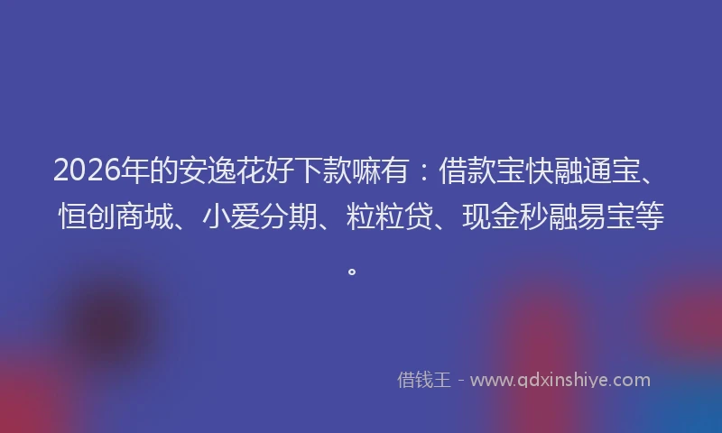 2026年的安逸花好下款嘛有：借款宝快融通宝、恒创商城、小爱分期、粒粒贷、现金秒融易宝等。