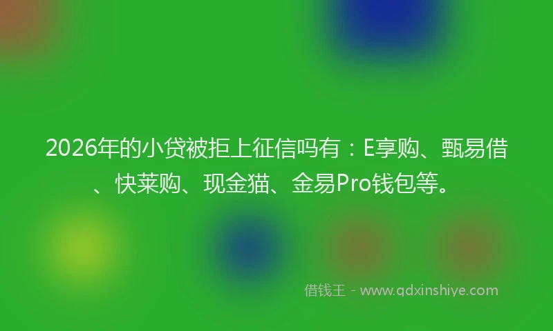 2026年的小贷被拒上征信吗有：E享购、甄易借、快莱购、现金猫、金易Pro钱包等。