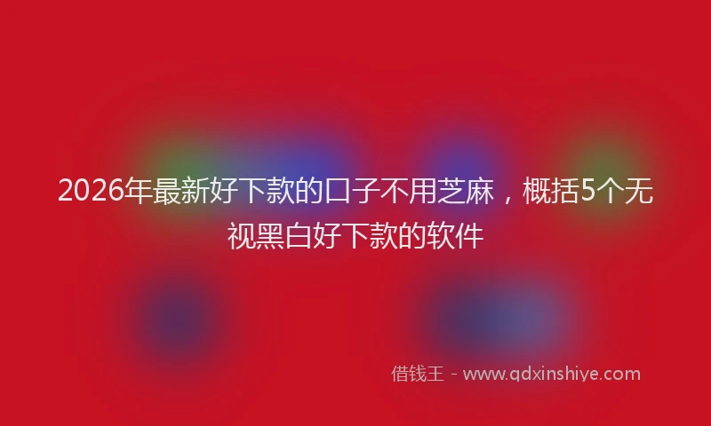 2026年最新好下款的口子不用芝麻，概括5个无视黑白好下款的软件