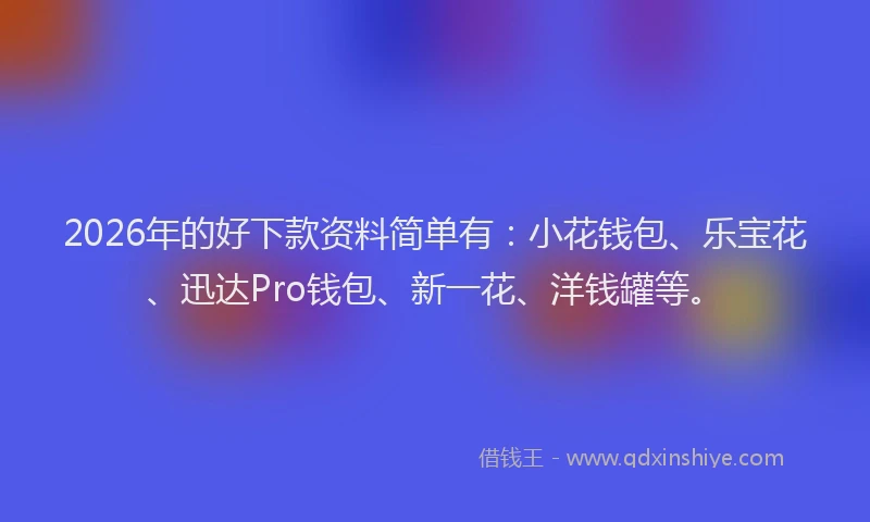 2026年的好下款资料简单有：小花钱包、乐宝花、迅达Pro钱包、新一花、洋钱罐等。
