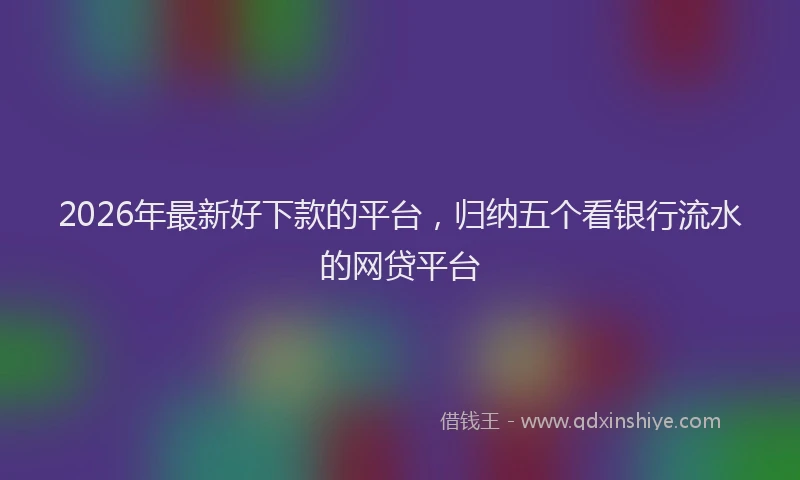 2026年最新好下款的平台，归纳五个看银行流水的网贷平台