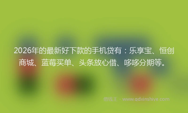 2026年的最新好下款的手机贷有：乐享宝、恒创商城、蓝莓买单、头条放心借、哆哆分期等。