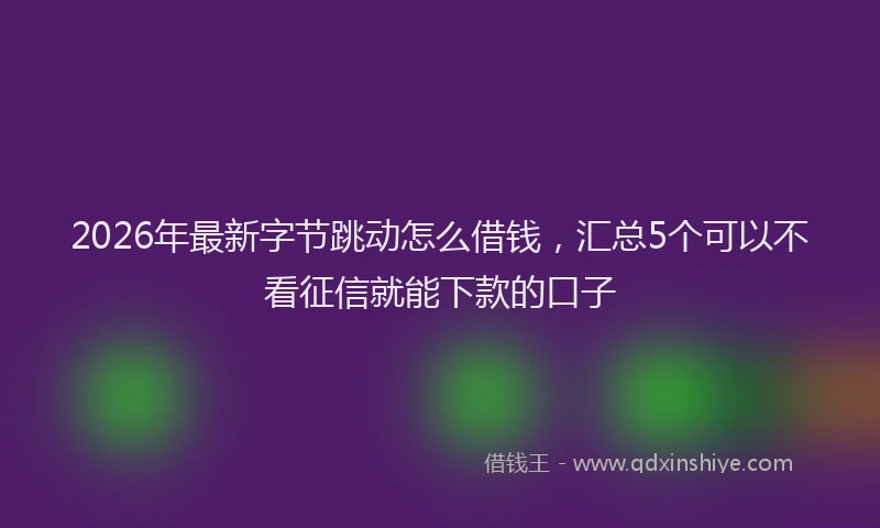 2026年最新字节跳动怎么借钱，汇总5个可以不看征信就能下款的口子