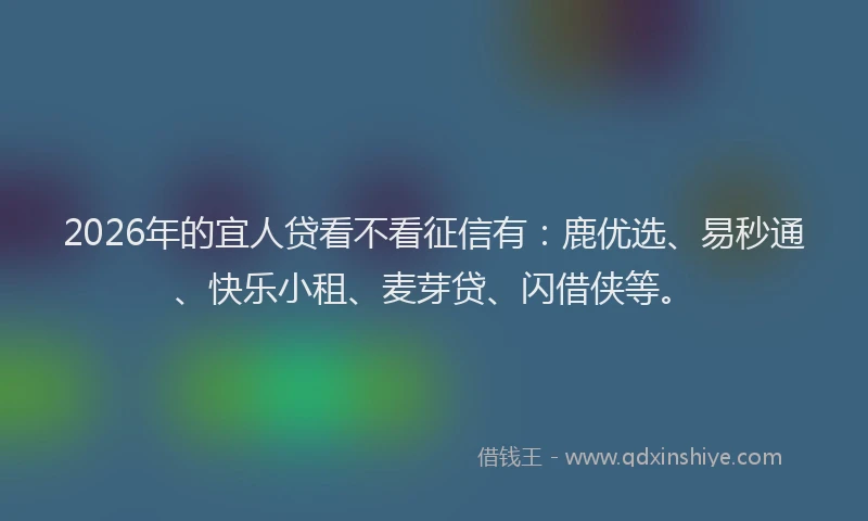 2026年的宜人贷看不看征信有：鹿优选、易秒通、快乐小租、麦芽贷、闪借侠等。