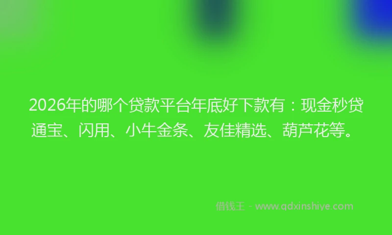 2026年的哪个贷款平台年底好下款有:现金秒贷通宝、闪用、小牛金条、友佳精选、葫芦花等。