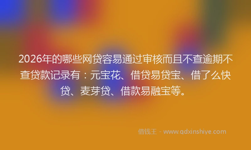 2026年的哪些网贷容易通过审核而且不查逾期不查贷款记录有：元宝花、借贷易贷宝、借了么快贷、麦芽贷、借款易融宝等。